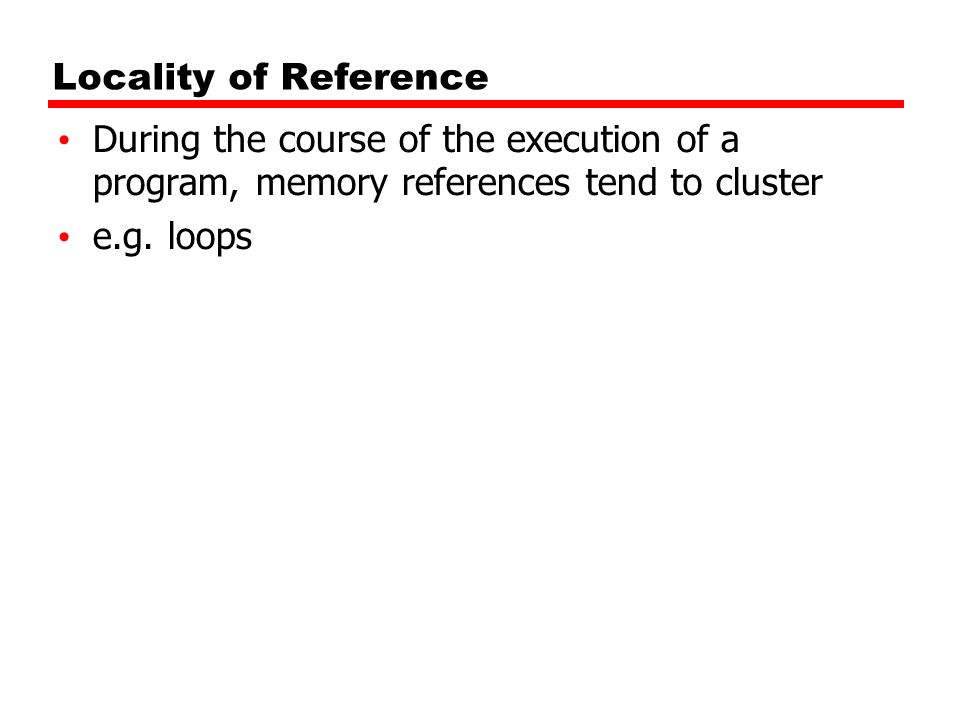 Locality of Reference During the course of the execution of a program, memory references tend to cluster.