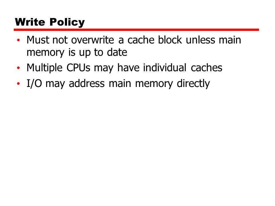 Write Policy Must not overwrite a cache block unless main memory is up to date. Multiple CPUs may have individual caches.
