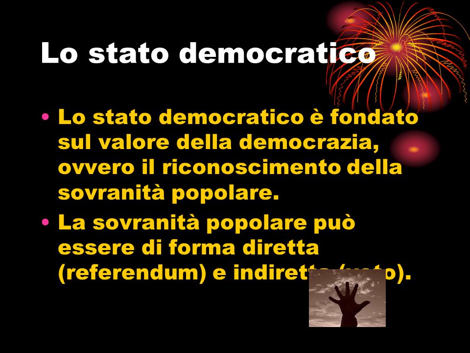 Lo stato democratico Lo stato democratico è fondato sul valore della democrazia, ovvero il riconoscimento della sovranità popolare.