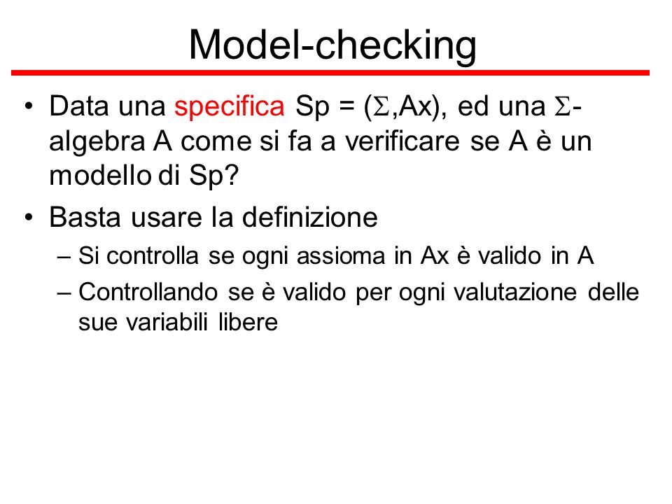 Model-checking Data una specifica Sp = (S,Ax), ed una S-algebra A come si fa a verificare se A è un modello di Sp