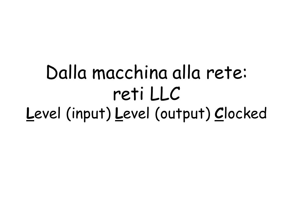 Dalla macchina alla rete: reti LLC Level (input) Level (output) Clocked