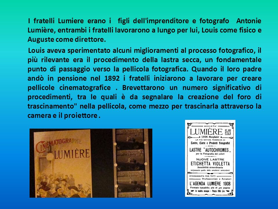 I fratelli Lumiere erano i figli dell imprenditore e fotografo Antonie Lumière, entrambi i fratelli lavorarono a lungo per lui, Louis come fisico e Auguste come direttore.