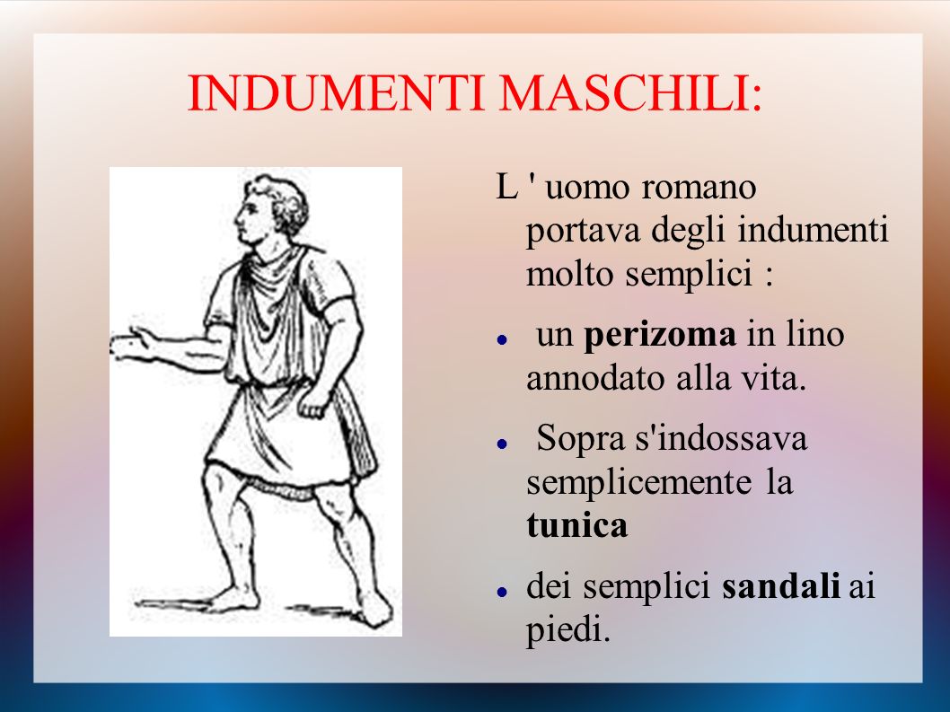INDUMENTI MASCHILI: L uomo romano portava degli indumenti molto semplici : un perizoma in lino annodato alla vita.