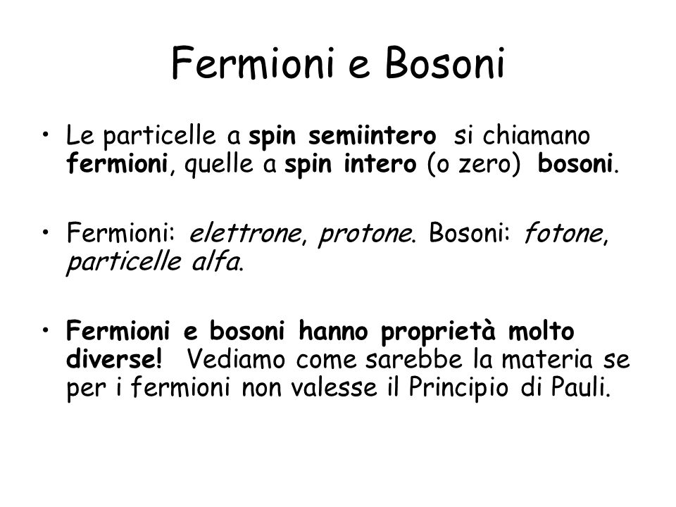 Fermioni e Bosoni Le particelle a spin semiintero si chiamano fermioni, quelle a spin intero (o zero) bosoni.