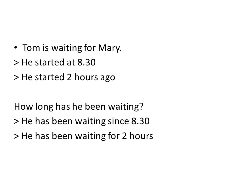 Tom is waiting for Mary. > He started at > He started 2 hours ago. How long has he been waiting