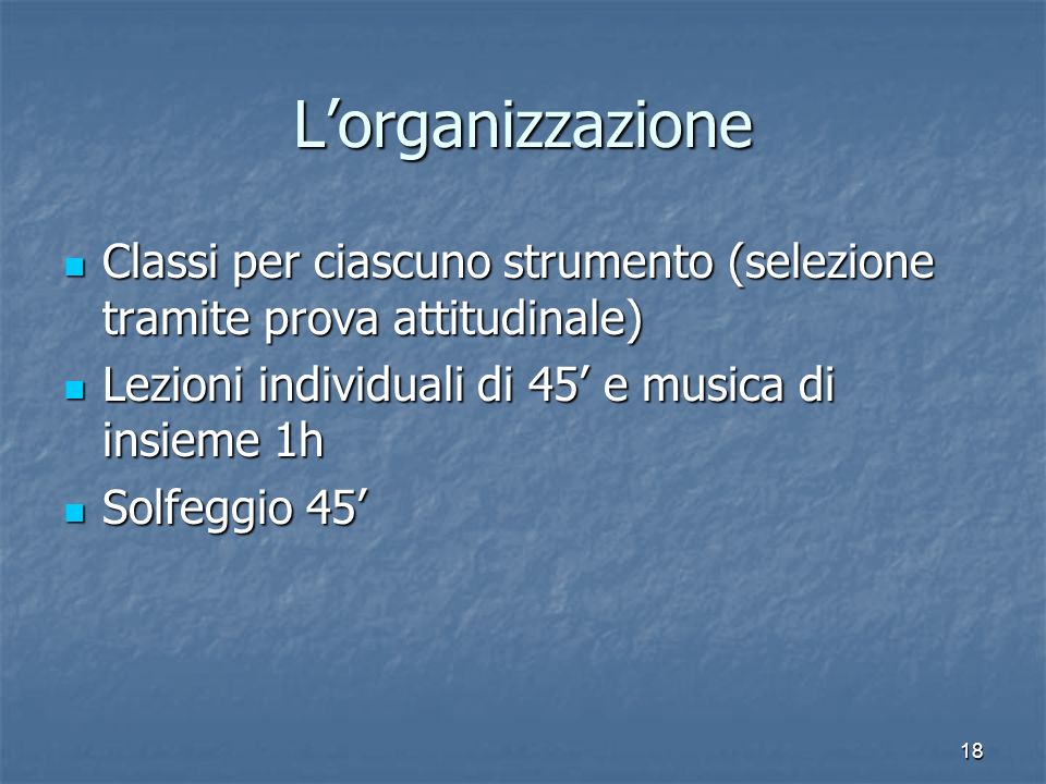 L’organizzazione Classi per ciascuno strumento (selezione tramite prova attitudinale) Lezioni individuali di 45’ e musica di insieme 1h.