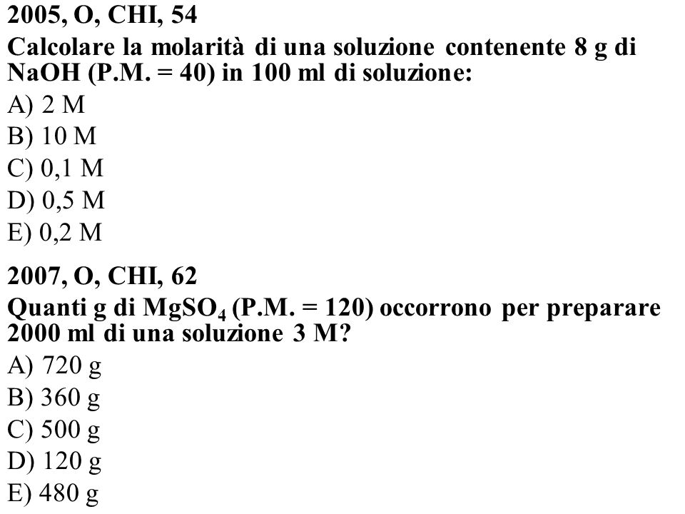 2005, O, CHI, 54 Calcolare la molarità di una soluzione contenente 8 g di NaOH (P.M. = 40) in 100 ml di soluzione: