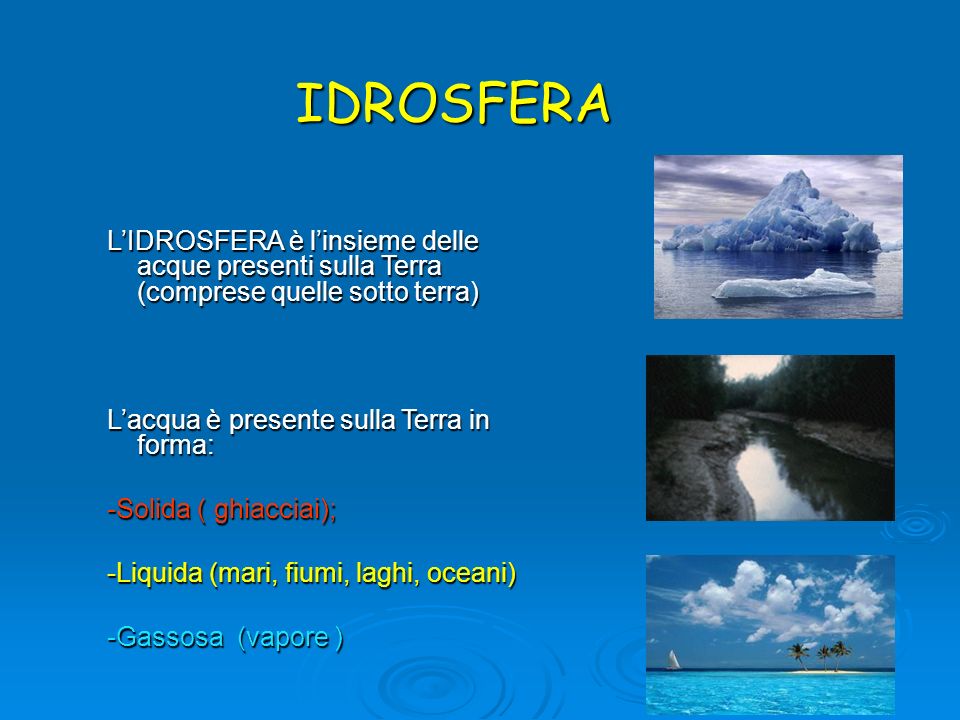 IDROSFERA L’IDROSFERA è l’insieme delle acque presenti sulla Terra (comprese quelle sotto terra) L’acqua è presente sulla Terra in forma: