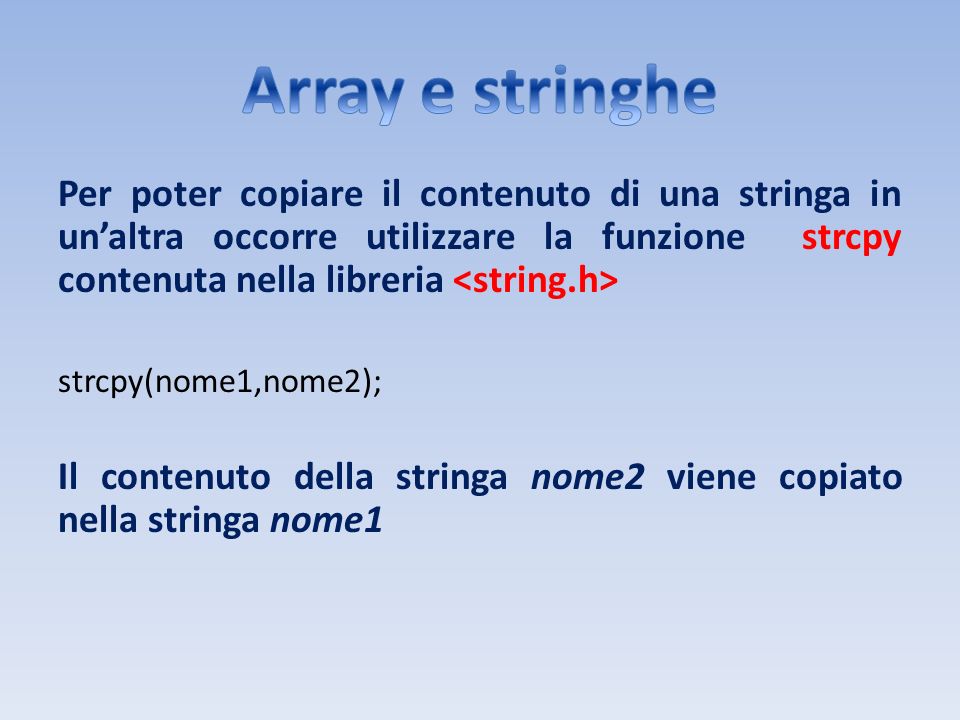 Array e stringhe Per poter copiare il contenuto di una stringa in un’altra occorre utilizzare la funzione strcpy contenuta nella libreria <string.h>