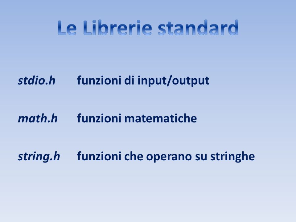 Le Librerie standard stdio.h funzioni di input/output math.h funzioni matematiche string.h funzioni che operano su stringhe