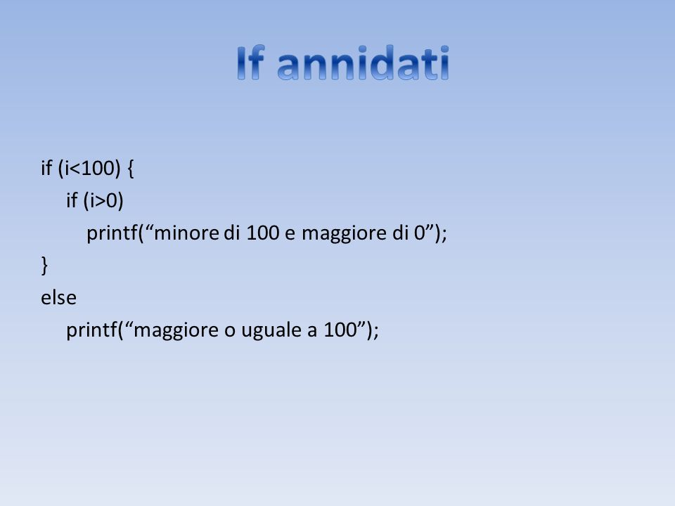 If annidati if (i<100) { if (i>0) printf( minore di 100 e maggiore di 0 ); } else printf( maggiore o uguale a 100 );