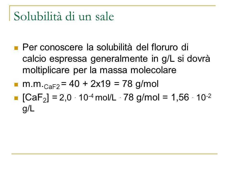 Solubilità di un sale Per conoscere la solubilità del floruro di calcio espressa generalmente in g/L si dovrà moltiplicare per la massa molecolare.