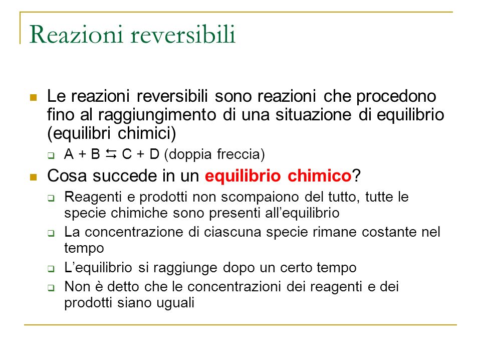 Reazioni reversibili Le reazioni reversibili sono reazioni che procedono fino al raggiungimento di una situazione di equilibrio (equilibri chimici)