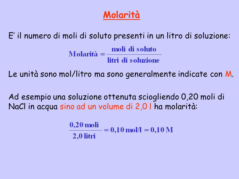 Molarità E’ il numero di moli di soluto presenti in un litro di soluzione: Le unità sono mol/litro ma sono generalmente indicate con M.