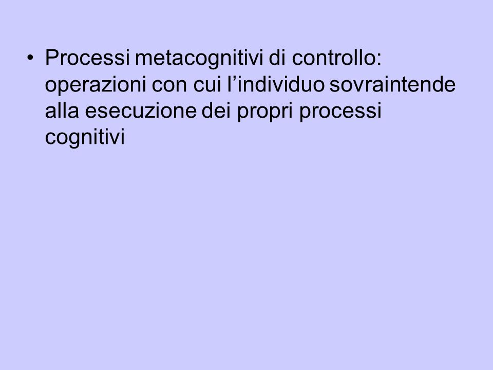 Processi metacognitivi di controllo: operazioni con cui l’individuo sovraintende alla esecuzione dei propri processi cognitivi