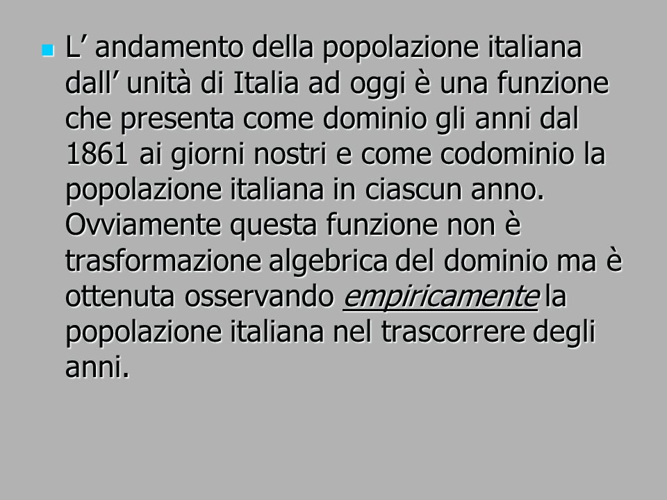 L’ andamento della popolazione italiana dall’ unità di Italia ad oggi è una funzione che presenta come dominio gli anni dal 1861 ai giorni nostri e come codominio la popolazione italiana in ciascun anno.