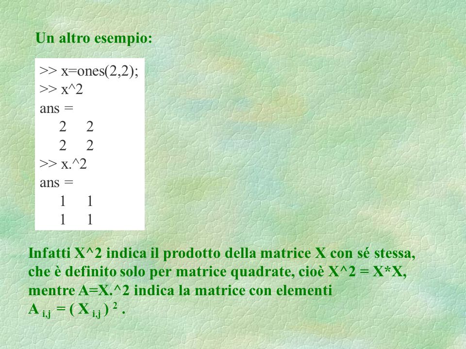 Un altro esempio: >> x=ones(2,2); >> x^2. ans = 2 2. >> x.^ Infatti X^2 indica il prodotto della matrice X con sé stessa,