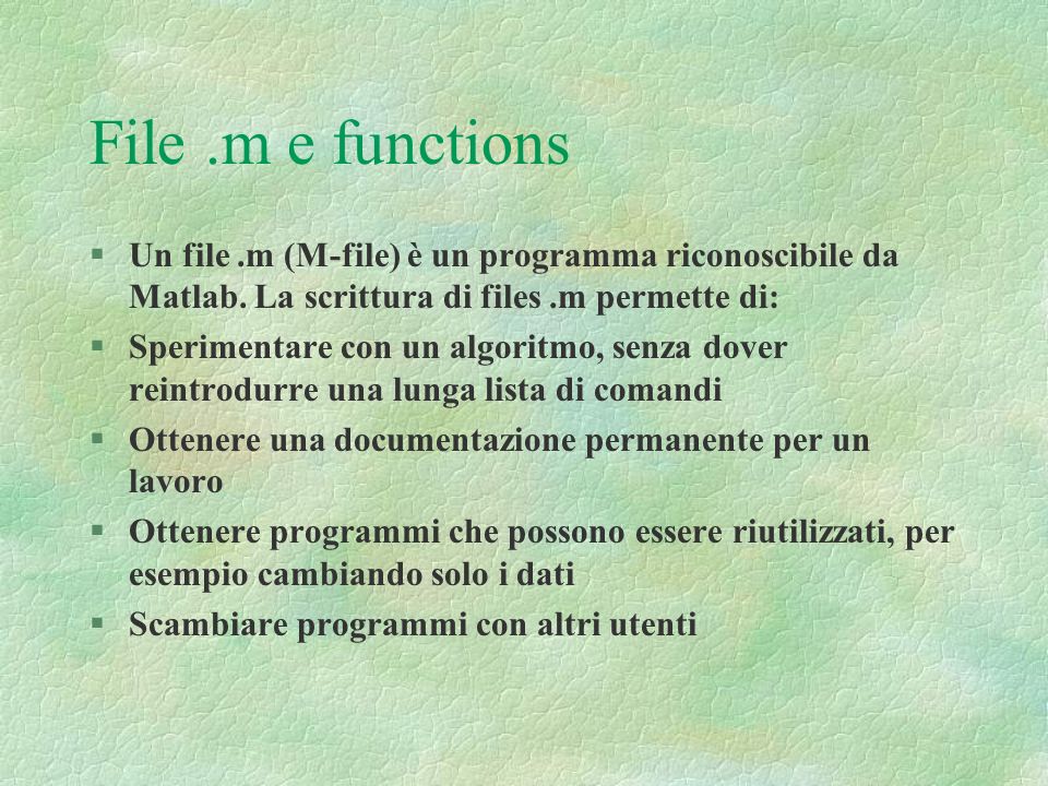 File .m e functions Un file .m (M-file) è un programma riconoscibile da Matlab. La scrittura di files .m permette di: