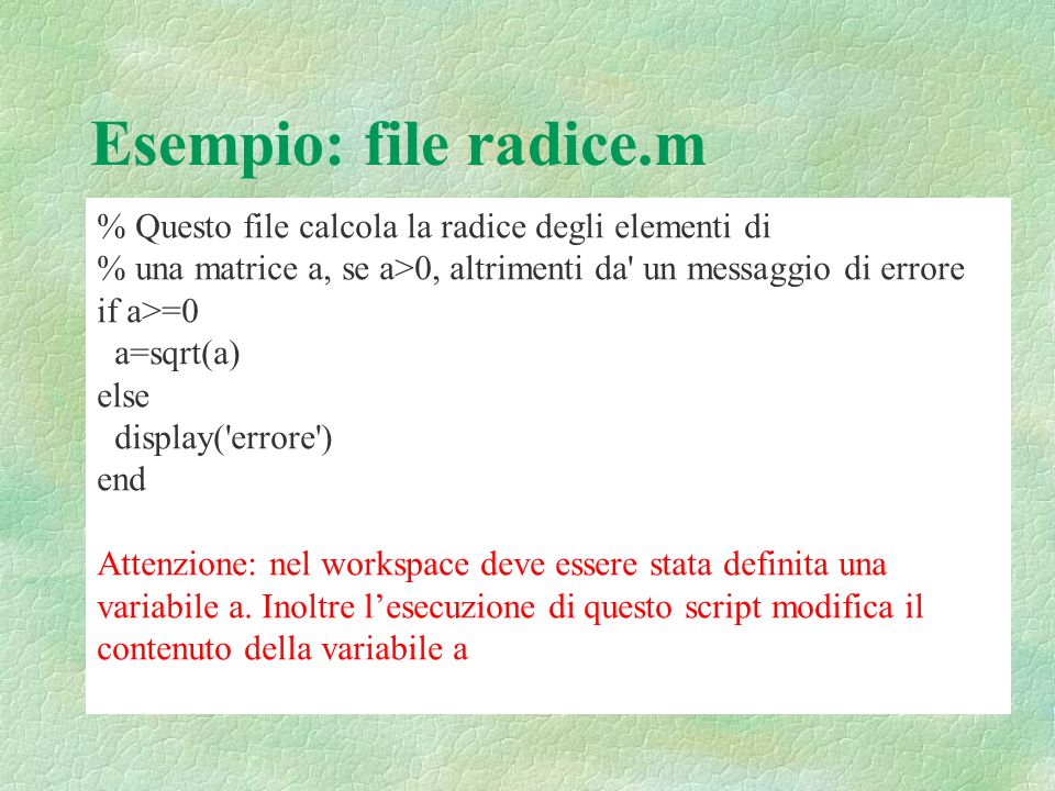 Esempio: file radice.m % Questo file calcola la radice degli elementi di. % una matrice a, se a>0, altrimenti da un messaggio di errore.