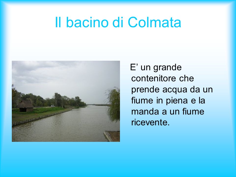Il bacino di Colmata E’ un grande contenitore che prende acqua da un fiume in piena e la manda a un fiume ricevente.