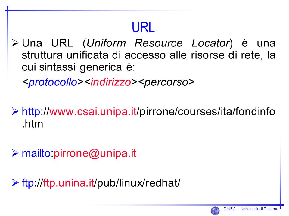 URL Una URL (Uniform Resource Locator) è una struttura unificata di accesso alle risorse di rete, la cui sintassi generica è: