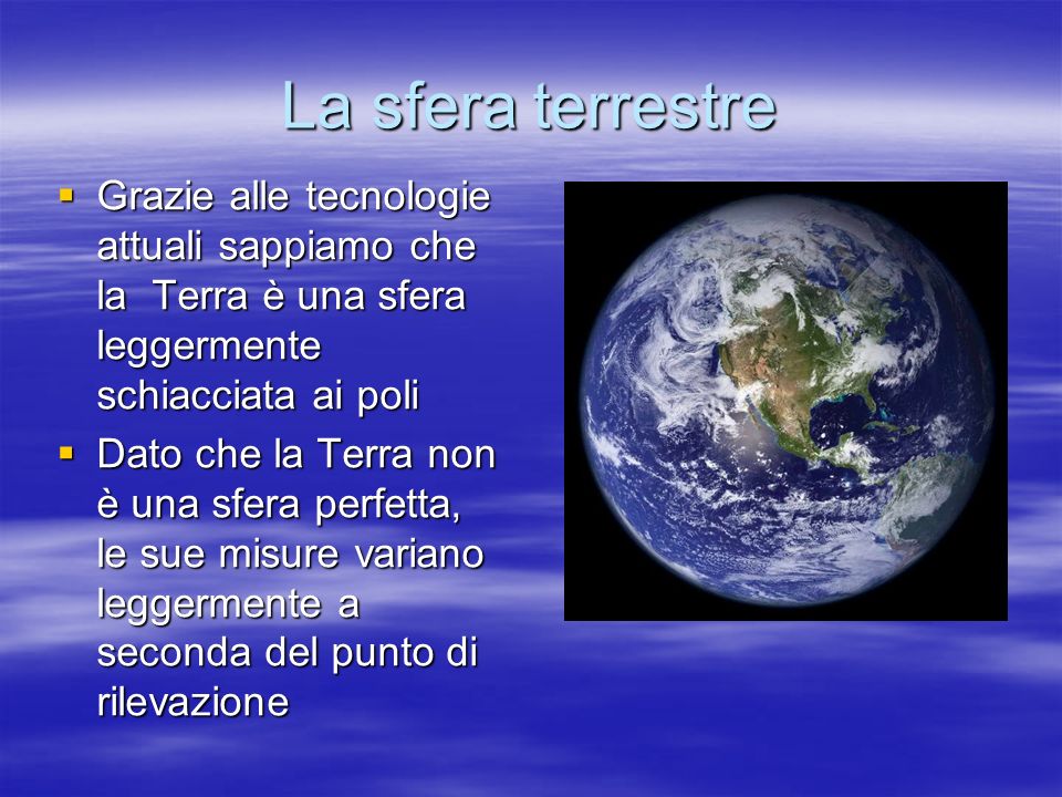 La sfera terrestre Grazie alle tecnologie attuali sappiamo che la Terra è una sfera leggermente schiacciata ai poli.