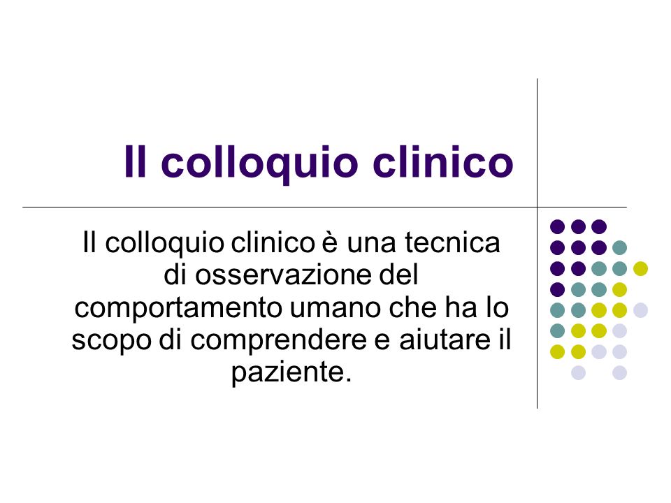 Il colloquio clinico Il colloquio clinico è una tecnica di osservazione del comportamento umano che ha lo scopo di comprendere e aiutare il paziente.