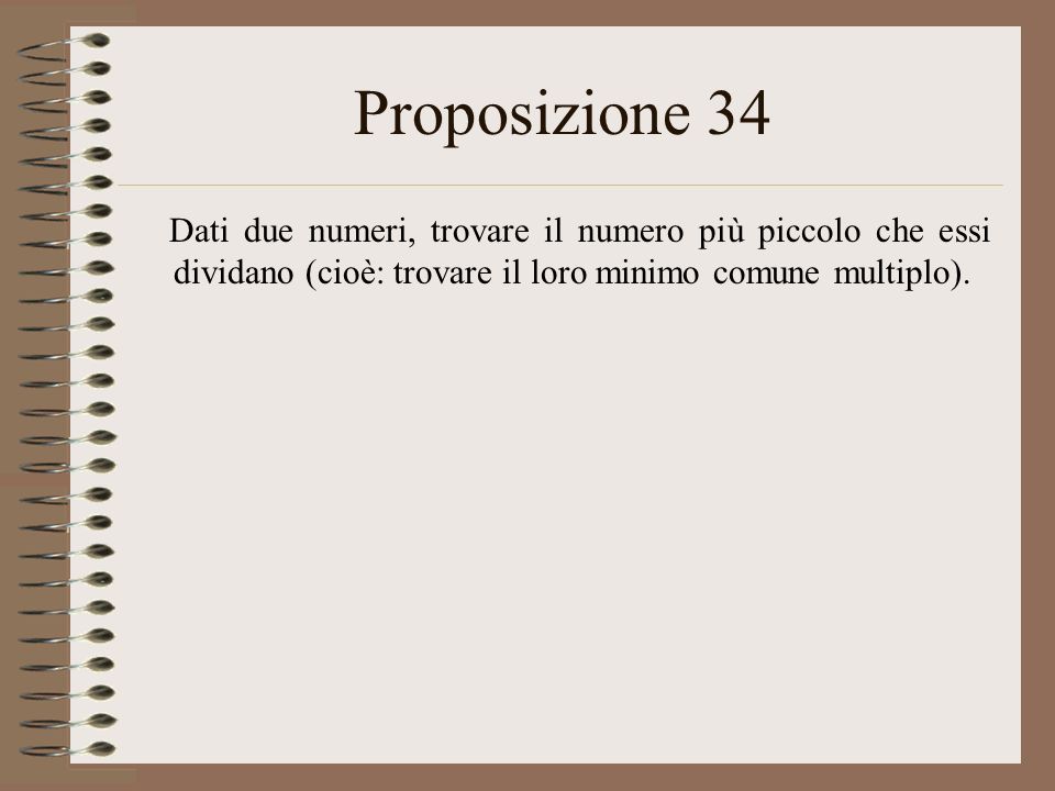 Proposizione 34 Dati due numeri, trovare il numero più piccolo che essi dividano (cioè: trovare il loro minimo comune multiplo).