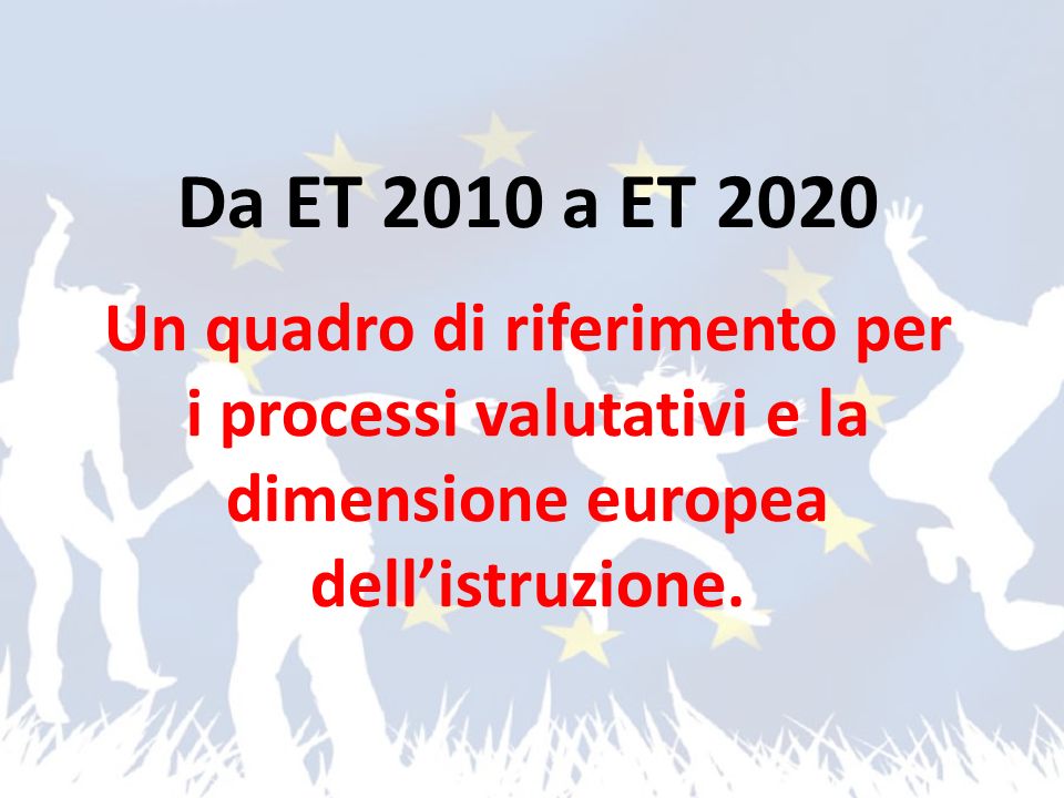Da ET 2010 a ET 2020 Un quadro di riferimento per i processi valutativi e la dimensione europea dell’istruzione.
