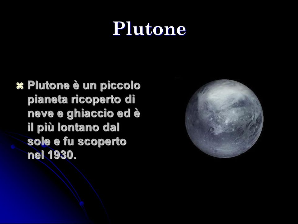 Plutone Plutone è un piccolo pianeta ricoperto di neve e ghiaccio ed è il più lontano dal sole e fu scoperto nel