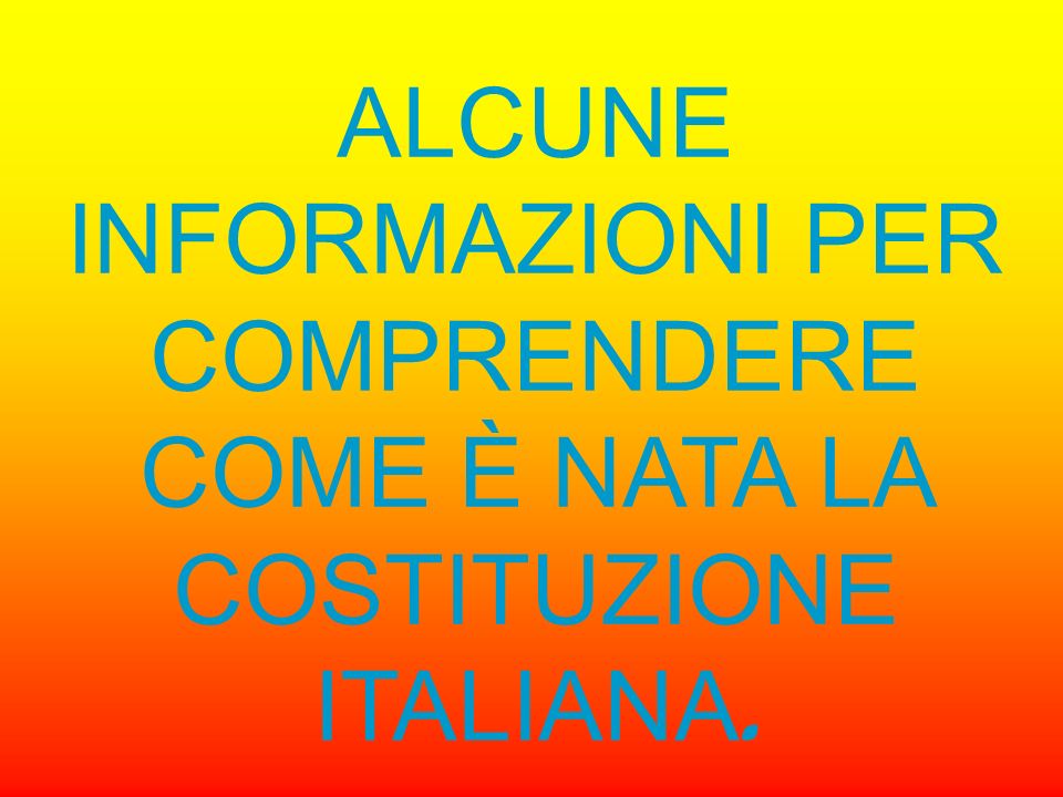 ALCUNE INFORMAZIONI PER COMPRENDERE COME È NATA LA COSTITUZIONE ITALIANA.