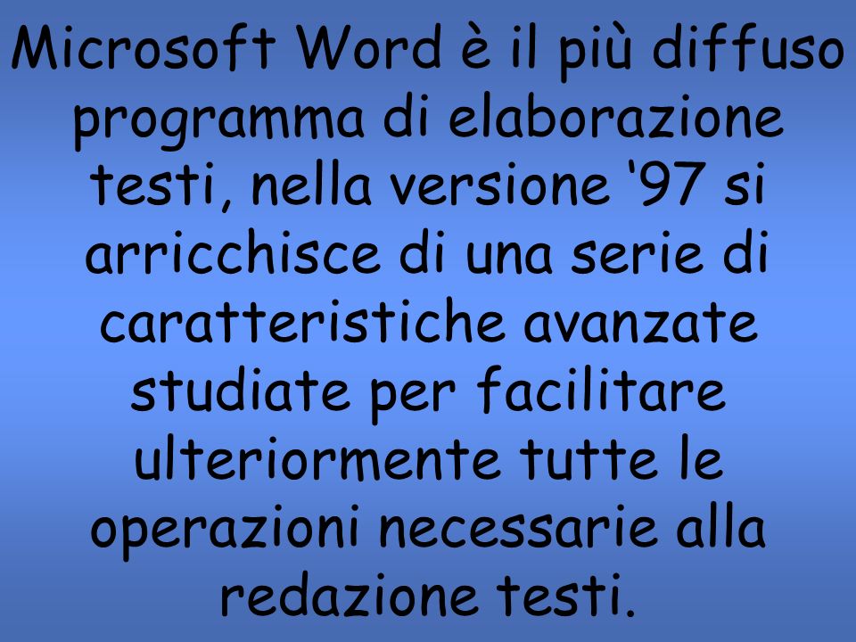 Microsoft Word è il più diffuso programma di elaborazione testi, nella versione ‘97 si arricchisce di una serie di caratteristiche avanzate studiate per facilitare ulteriormente tutte le operazioni necessarie alla redazione testi.