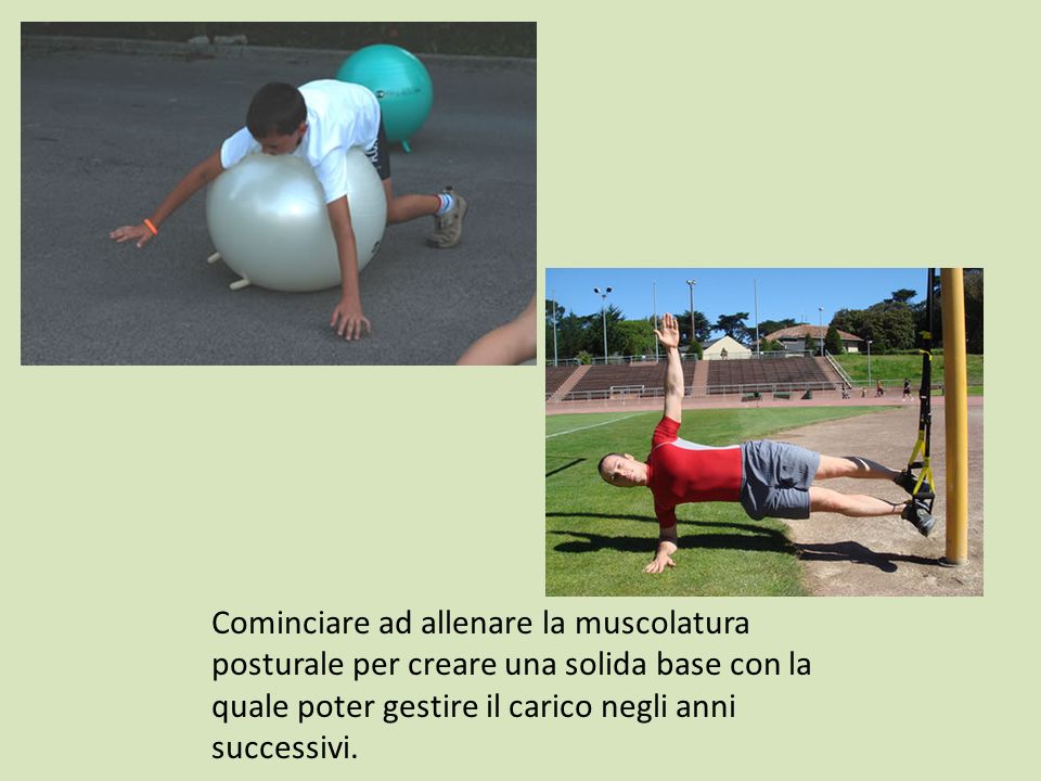 Cominciare ad allenare la muscolatura posturale per creare una solida base con la quale poter gestire il carico negli anni successivi.