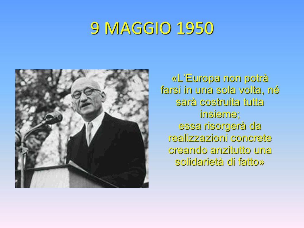 9 MAGGIO 1950 «L’Europa non potrà farsi in una sola volta, né sarà costruita tutta insieme;