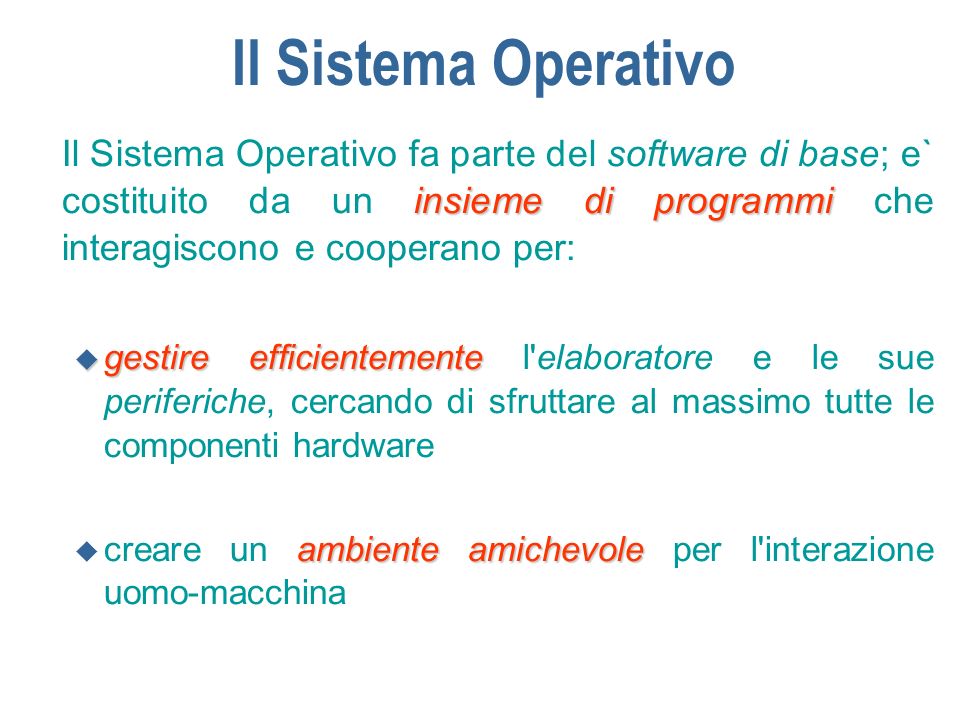 Il Sistema Operativo Il Sistema Operativo fa parte del software di base; e` costituito da un insieme di programmi che interagiscono e cooperano per:
