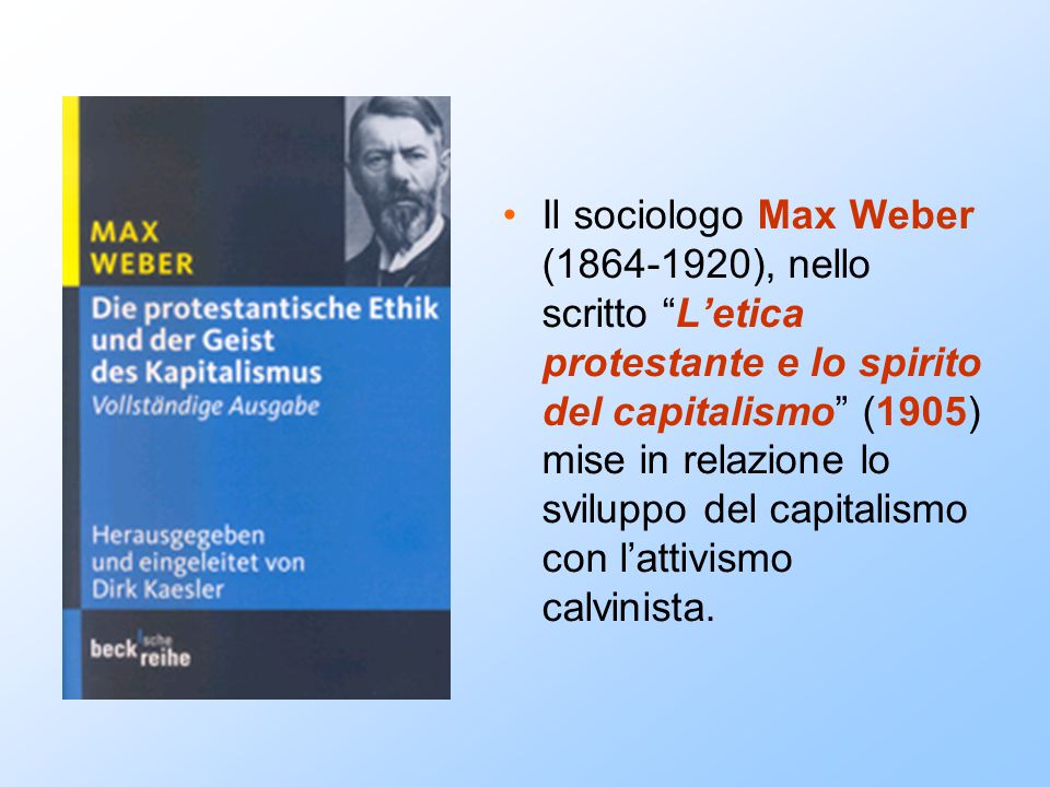 Il sociologo Max Weber ( ), nello scritto L’etica protestante e lo spirito del capitalismo (1905) mise in relazione lo sviluppo del capitalismo con l’attivismo calvinista.