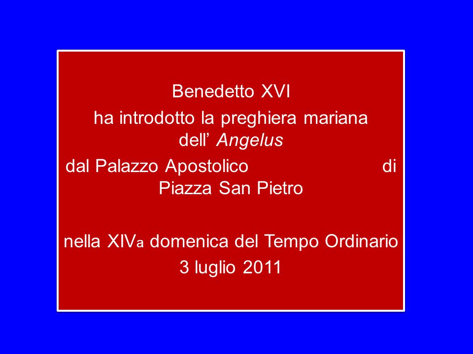 Benedetto XVI ha introdotto la preghiera mariana dell’ Angelus dal Palazzo Apostolico di Piazza San Pietro nella XIVa domenica del Tempo Ordinario 3 luglio 2011