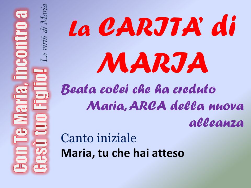 La CARITA’ di MARIA Beata colei che ha creduto. Maria, ARCA della nuova alleanza. Canto iniziale.