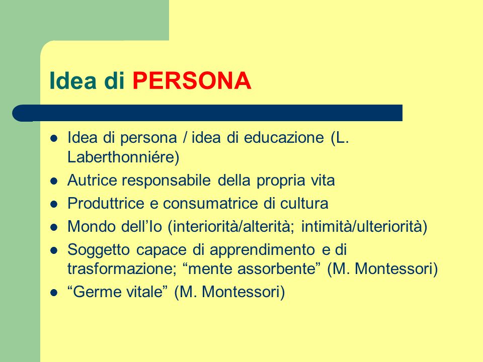 Idea di PERSONA Idea di persona / idea di educazione (L. Laberthonniére) Autrice responsabile della propria vita.