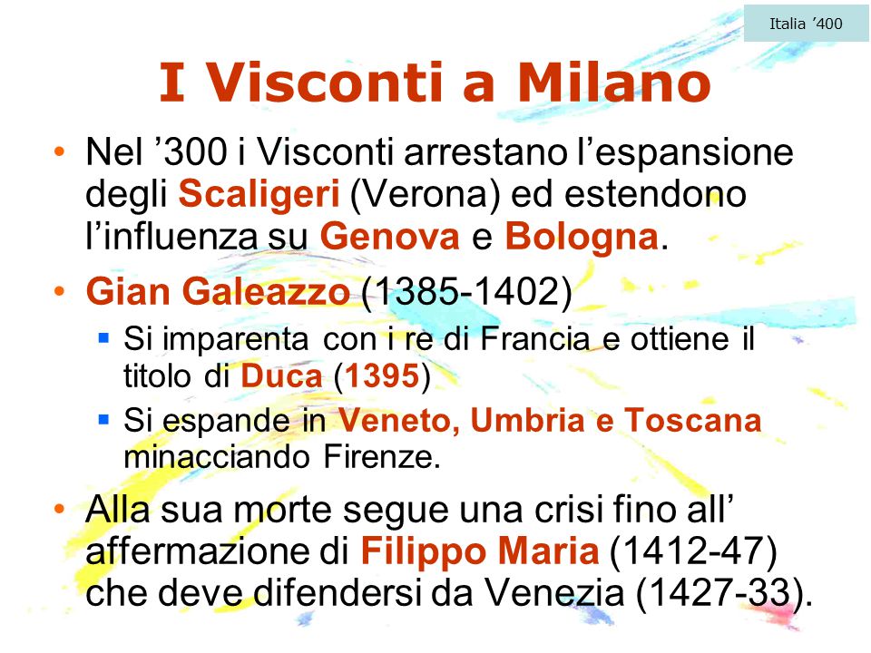 Italia ’400 I Visconti a Milano. Nel ’300 i Visconti arrestano l’espansione degli Scaligeri (Verona) ed estendono l’influenza su Genova e Bologna.