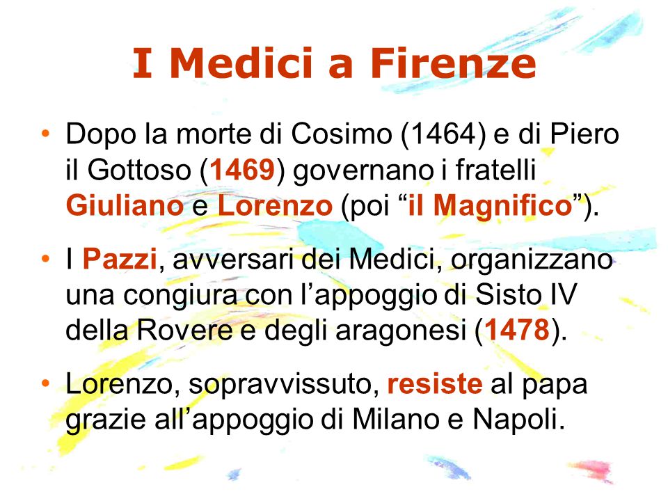 I Medici a Firenze Dopo la morte di Cosimo (1464) e di Piero il Gottoso (1469) governano i fratelli Giuliano e Lorenzo (poi il Magnifico ).