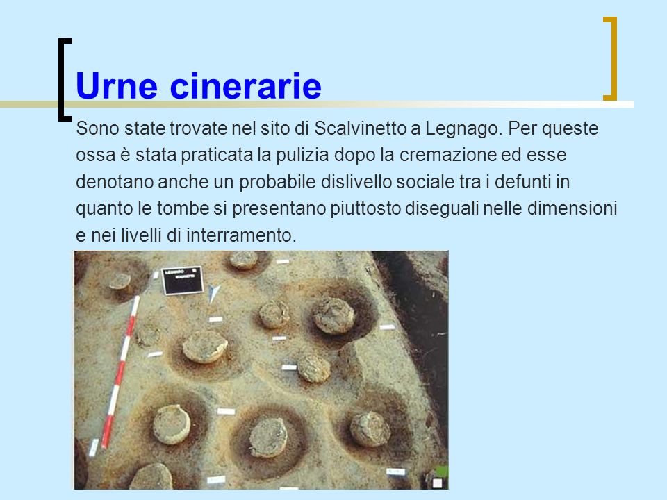 Urne cinerarie Sono state trovate nel sito di Scalvinetto a Legnago. Per queste. ossa è stata praticata la pulizia dopo la cremazione ed esse.