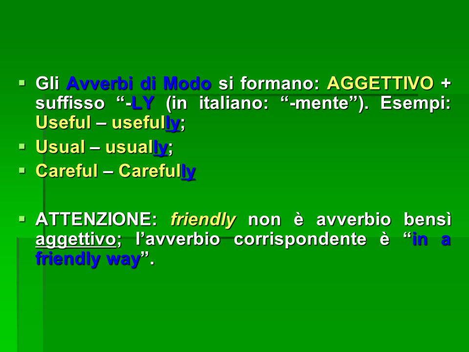 Gli Avverbi di Modo si formano: AGGETTIVO + suffisso -LY (in italiano: -mente ). Esempi: Useful – usefully;