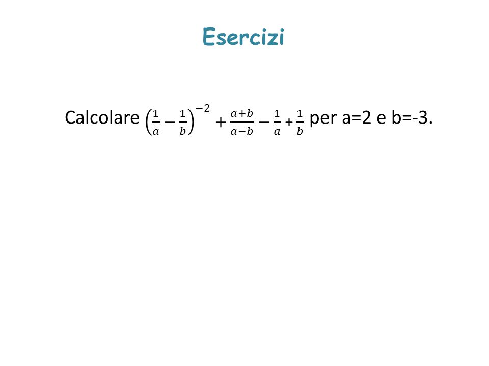 Esercizi Calcolare per a=2 e b=-3. 1 𝑎 − 1 𝑏 −2 + 𝑎+𝑏 𝑎−𝑏 − 1 𝑎 + 1 𝑏