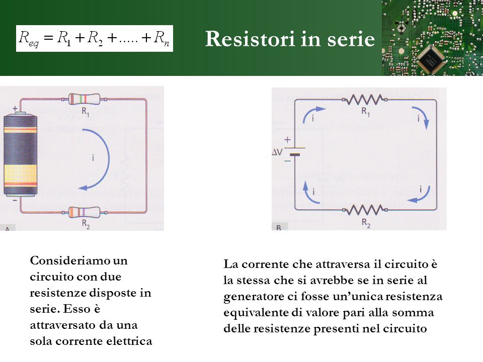 Resistori in serie Consideriamo un circuito con due resistenze disposte in serie. Esso è attraversato da una sola corrente elettrica.