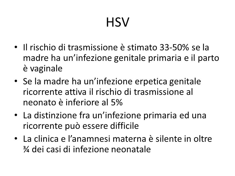 HSV Il rischio di trasmissione è stimato 33-50% se la madre ha un’infezione genitale primaria e il parto è vaginale.