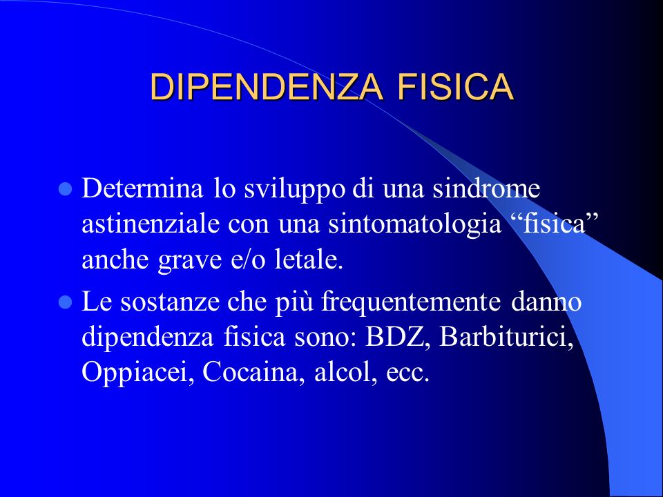 DIPENDENZA FISICA Determina lo sviluppo di una sindrome astinenziale con una sintomatologia fisica anche grave e/o letale.