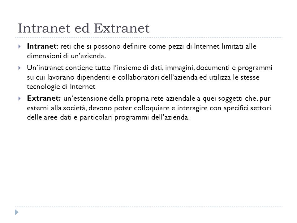 Intranet ed Extranet Intranet: reti che si possono definire come pezzi di Internet limitati alle dimensioni di un’azienda.