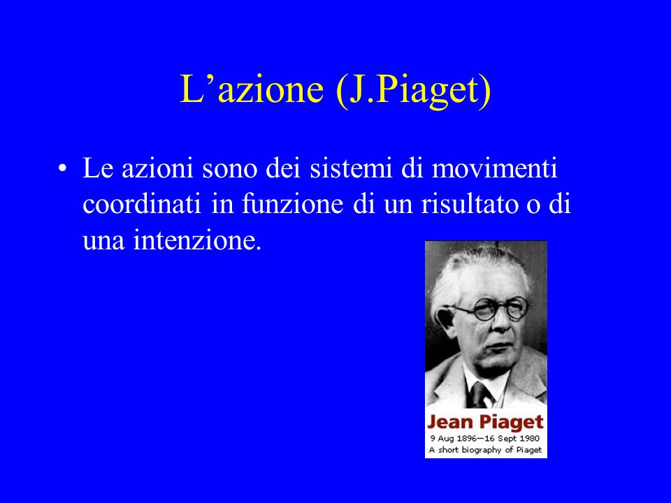 L’azione (J.Piaget) Le azioni sono dei sistemi di movimenti coordinati in funzione di un risultato o di una intenzione.