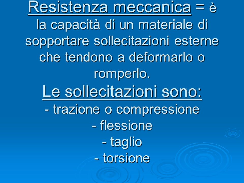 Resistenza meccanica = è la capacità di un materiale di sopportare sollecitazioni esterne che tendono a deformarlo o romperlo.